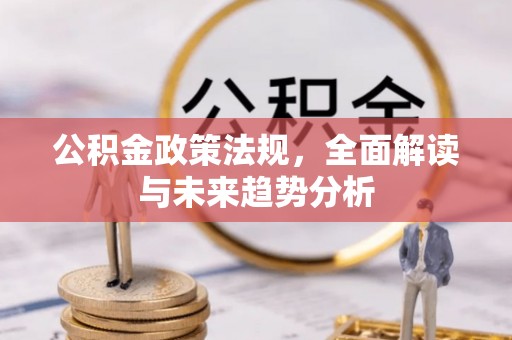 澄江公积金政策法规，全面解读与未来趋势分析