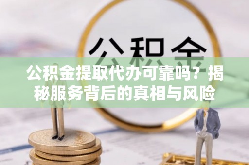 澄江公积金提取代办可靠吗？揭秘服务背后的真相与风险