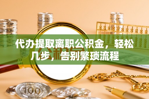 澄江代办提取离职公积金，轻松几步，告别繁琐流程