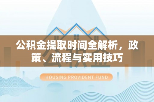 澄江公积金提取时间全解析，政策、流程与实用技巧