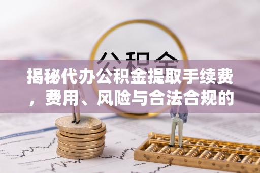 澄江揭秘代办公积金提取手续费，费用、风险与合法合规的全解析