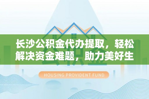 澄江长沙公积金代办提取，轻松解决资金难题，助力美好生活