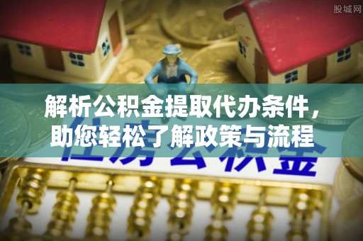 澄江解析公积金提取代办条件，助您轻松了解政策与流程