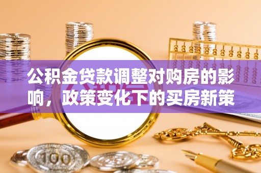澄江公积金贷款调整对购房的影响，政策变化下的买房新策略