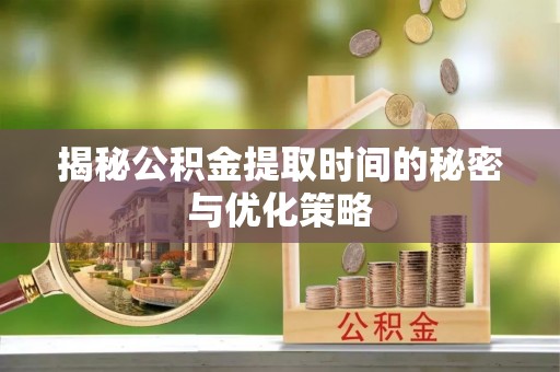 澄江揭秘公积金提取时间的秘密与优化策略