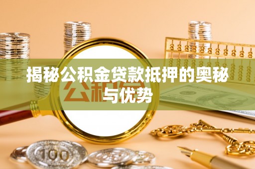 澄江揭秘公积金贷款抵押的奥秘与优势