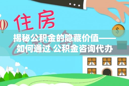 澄江揭秘公积金的隐藏价值——如何通过 公积金咨询代办提取 优化财富管理