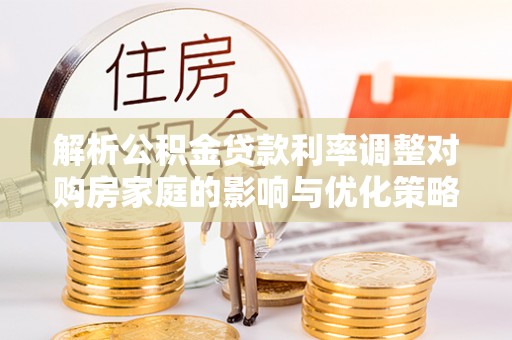 澄江解析公积金贷款利率调整对购房家庭的影响与优化策略