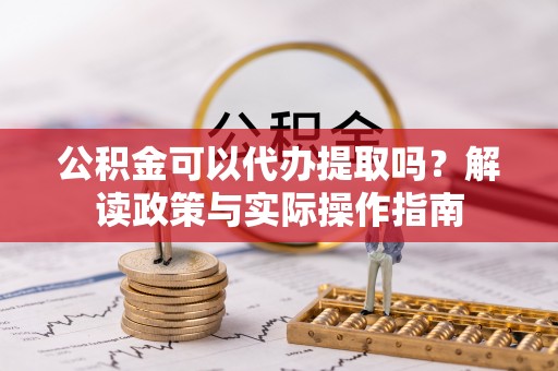 澄江公积金可以代办提取吗？解读政策与实际操作指南