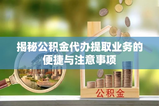 澄江揭秘公积金代办提取业务的便捷与注意事项
