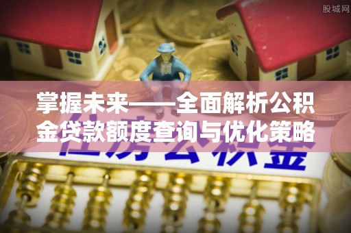 澄江掌握未来——全面解析公积金贷款额度查询与优化策略