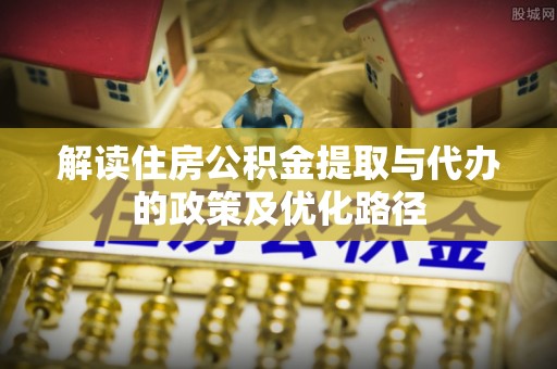 澄江解读住房公积金提取与代办的政策及优化路径