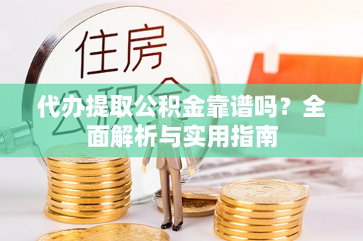澄江代办提取公积金靠谱吗？全面解析与实用指南