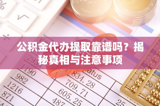 澄江公积金代办提取靠谱吗？揭秘真相与注意事项