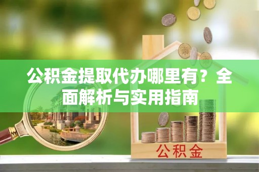 澄江公积金提取代办哪里有？全面解析与实用指南