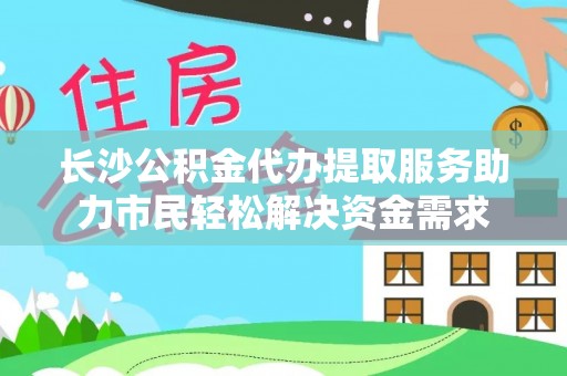 澄江长沙公积金代办提取服务助力市民轻松解决资金需求