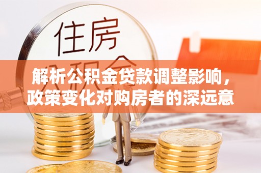 澄江解析公积金贷款调整影响，政策变化对购房者的深远意义