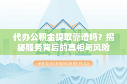 澄江代办公积金提取靠谱吗？揭秘服务背后的真相与风险