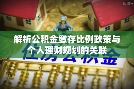 澄江解析公积金缴存比例政策与个人理财规划的关联