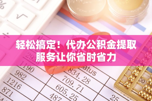 澄江轻松搞定！代办公积金提取服务让你省时省力