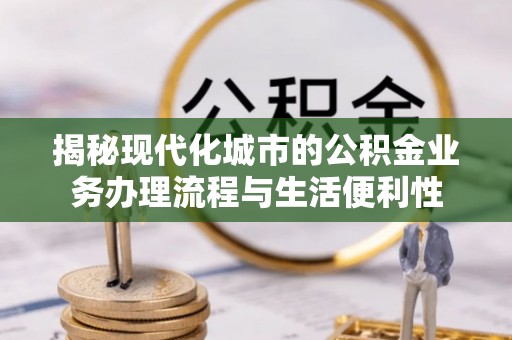 澄江揭秘现代化城市的公积金业务办理流程与生活便利性
