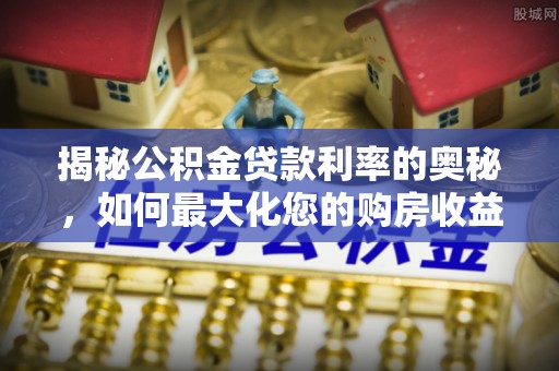 澄江揭秘公积金贷款利率的奥秘，如何最大化您的购房收益