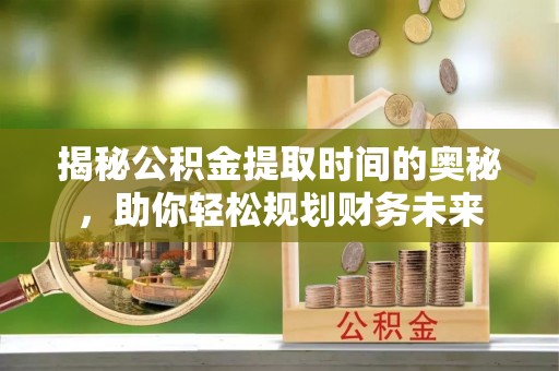 澄江揭秘公积金提取时间的奥秘，助你轻松规划财务未来