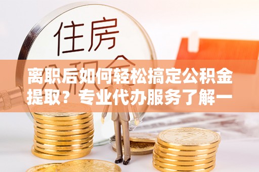 澄江离职后如何轻松搞定公积金提取？专业代办服务了解一下