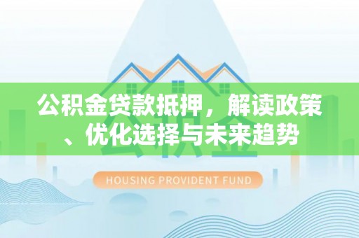 澄江公积金贷款抵押，解读政策、优化选择与未来趋势