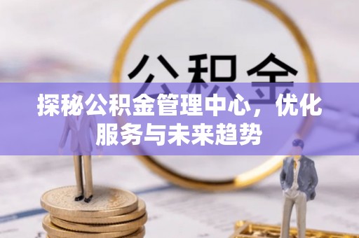 澄江探秘公积金管理中心，优化服务与未来趋势