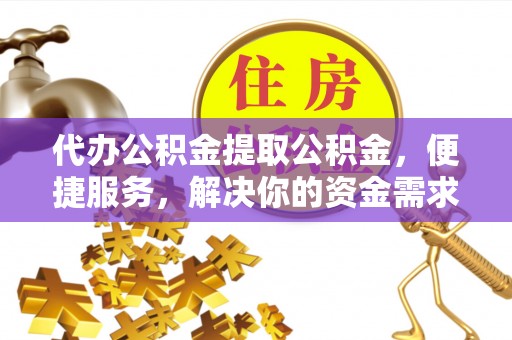 澄江代办公积金提取公积金，便捷服务，解决你的资金需求