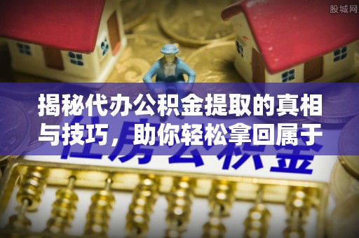 澄江揭秘代办公积金提取的真相与技巧，助你轻松拿回属于你的钱