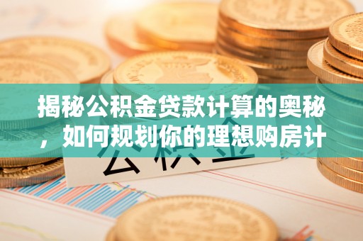澄江揭秘公积金贷款计算的奥秘，如何规划你的理想购房计划