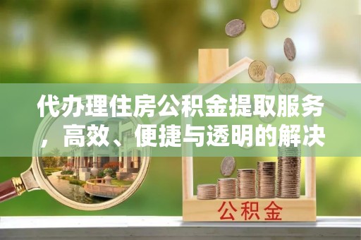 澄江代办理住房公积金提取服务，高效、便捷与透明的解决方案