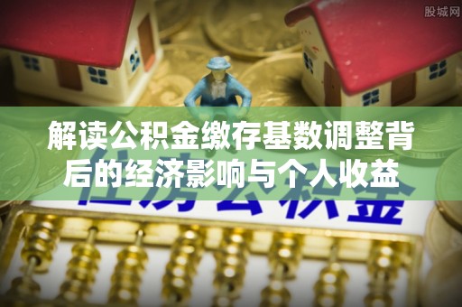 澄江解读公积金缴存基数调整背后的经济影响与个人收益