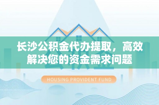 澄江长沙公积金代办提取，高效解决您的资金需求问题