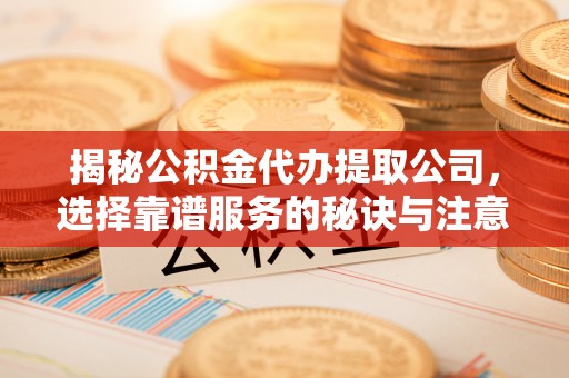 澄江揭秘公积金代办提取公司，选择靠谱服务的秘诀与注意事项