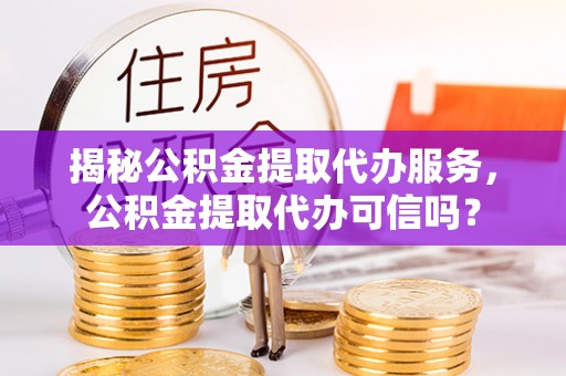 澄江揭秘公积金提取代办服务，公积金提取代办可信吗？