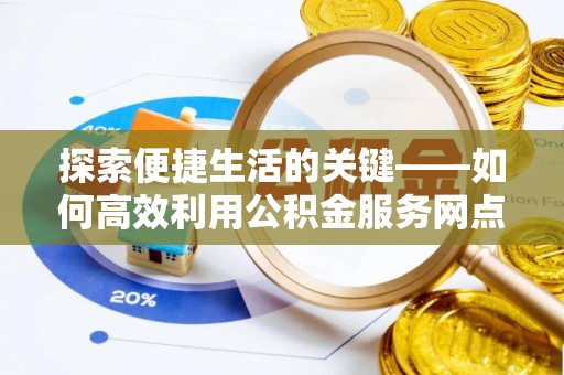 澄江探索便捷生活的关键——如何高效利用公积金服务网点查询功能