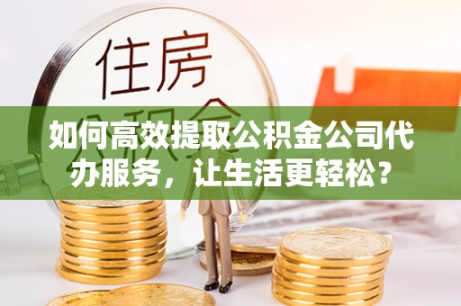 澄江如何高效提取公积金公司代办服务，让生活更轻松？