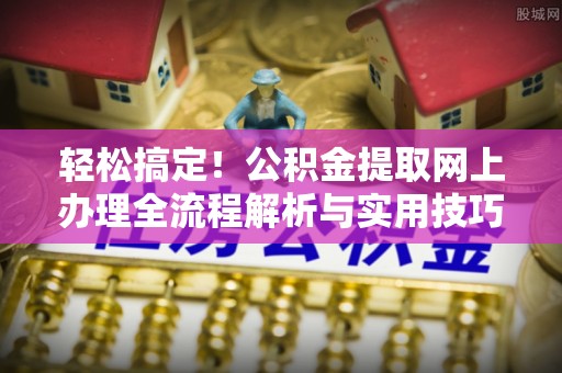 澄江轻松搞定！公积金提取网上办理全流程解析与实用技巧