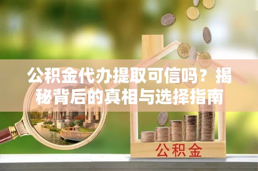 澄江公积金代办提取可信吗？揭秘背后的真相与选择指南