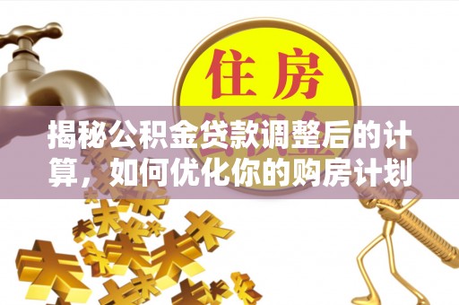 澄江揭秘公积金贷款调整后的计算，如何优化你的购房计划