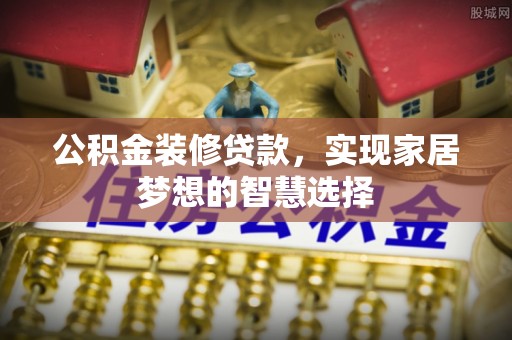 澄江公积金装修贷款，实现家居梦想的智慧选择
