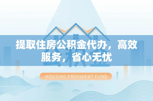 澄江提取住房公积金代办，高效服务，省心无忧