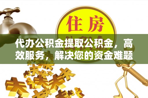 澄江代办公积金提取公积金，高效服务，解决您的资金难题