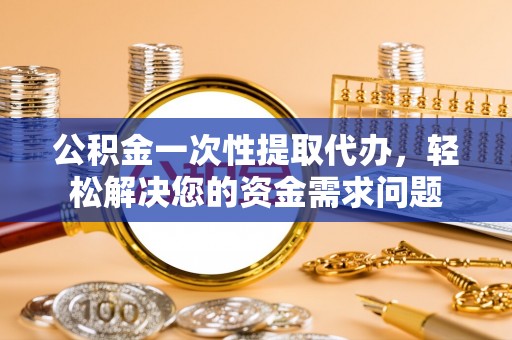 澄江公积金一次性提取代办，轻松解决您的资金需求问题