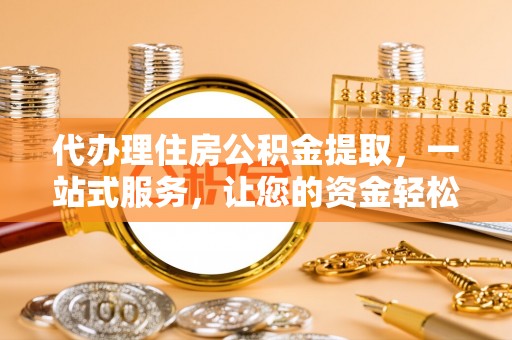 澄江代办理住房公积金提取，一站式服务，让您的资金轻松到账
