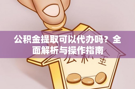 澄江公积金提取可以代办吗？全面解析与操作指南