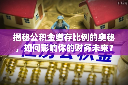 澄江揭秘公积金缴存比例的奥秘，如何影响你的财务未来？